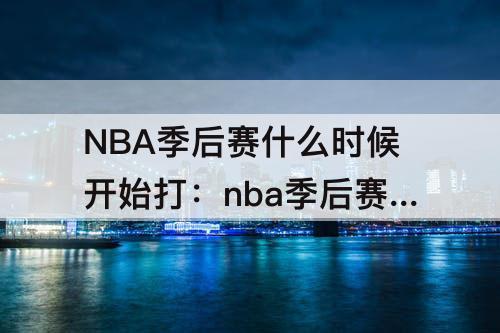 NBA季后赛什么时候开始打：nba季后赛什么时候开始打2020