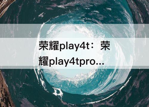 荣耀play4t：荣耀play4tpro和华为nova5i哪个好