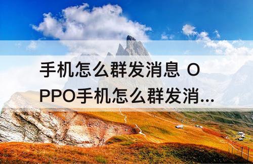 手机怎么群发消息 OPPO手机怎么群发消息