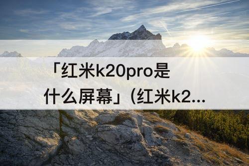 「红米k20pro是什么屏幕」(红米k20pro是什么屏幕oled)