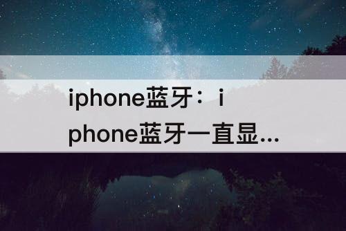 iphone蓝牙：iphone蓝牙一直显示未打开