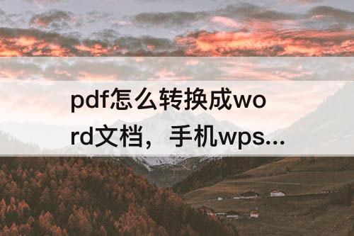 pdf怎么转换成word文档，手机wpspdf怎么转换成word文档免费