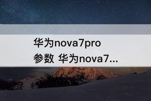 华为nova7pro参数 华为nova7pro参数配置图片