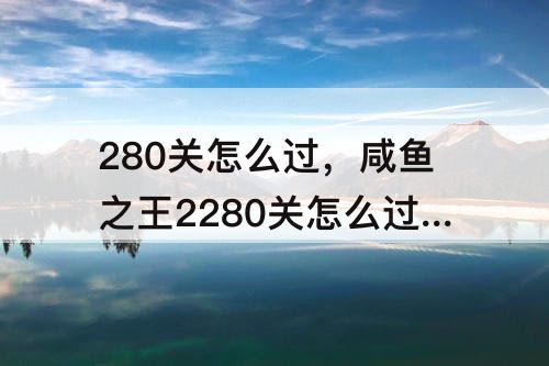 280关怎么过，咸鱼之王2280关怎么过关羽