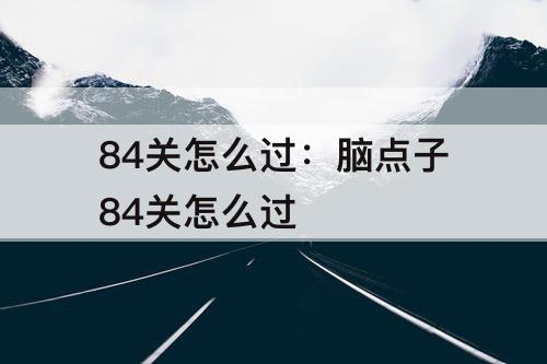 84关怎么过：脑点子84关怎么过