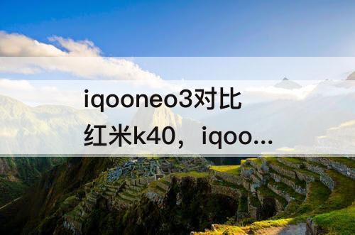 iqooneo3对比红米k40，iqooneo3对比红米k40游戏增强版