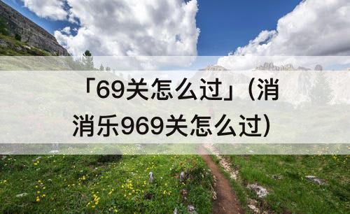 「69关怎么过」(消消乐969关怎么过)