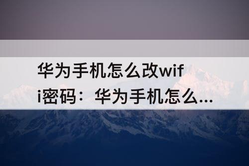 华为手机怎么改wifi密码：华为手机怎么改wifi密码那个是路油器管理密码