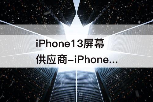 iPhone13屏幕供应商-iPhone13屏幕供应商偏黄