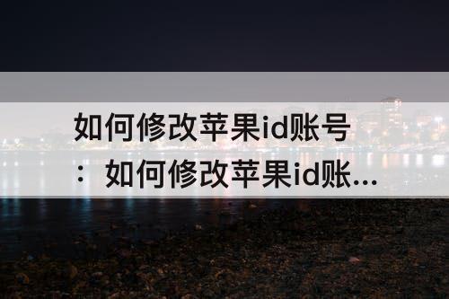 如何修改苹果id账号：如何修改苹果id账号名称