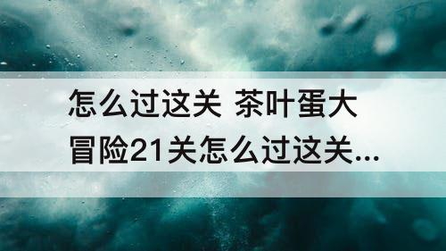 怎么过这关 茶叶蛋大冒险21关怎么过这关没门吗