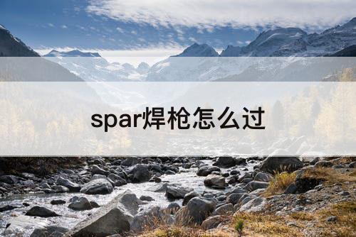 spar焊枪怎么过