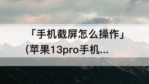 「手机截屏怎么操作」(苹果13pro手机截屏怎么操作)