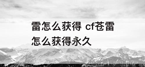 雷怎么获得 cf苍雷怎么获得永久