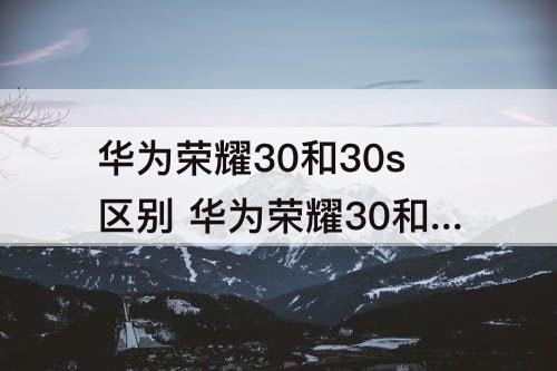 华为荣耀30和30s区别 华为荣耀30和30s区别外观