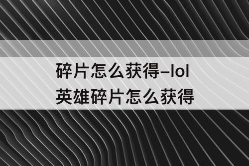 碎片怎么获得-lol英雄碎片怎么获得