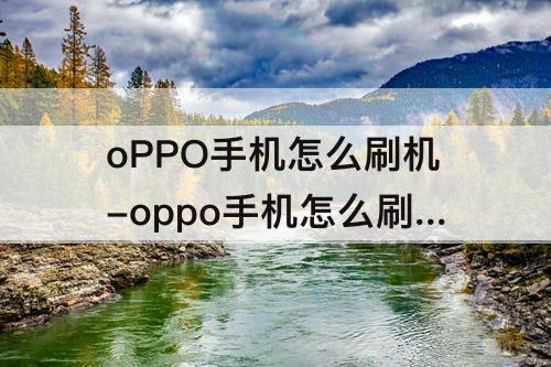 oPPO手机怎么刷机-oppo手机怎么刷机清除密码R9s