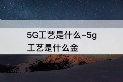 5G工艺是什么-5g工艺是什么金