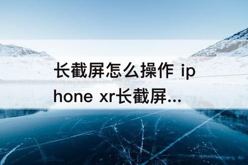 长截屏怎么操作 iphone xr长截屏怎么操作