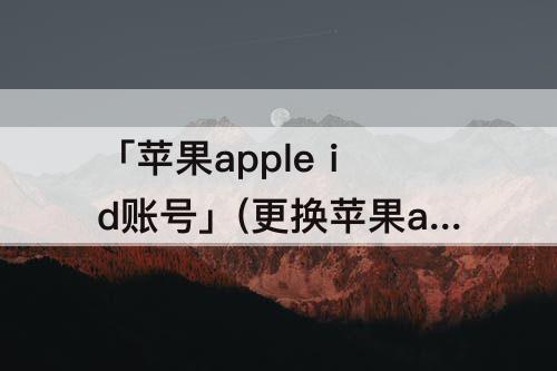 「苹果apple id账号」(更换苹果apple id账号)