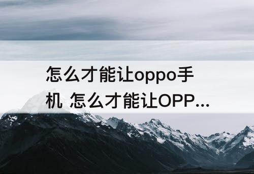 怎么才能让oppo手机 怎么才能让OPPO手机不烫