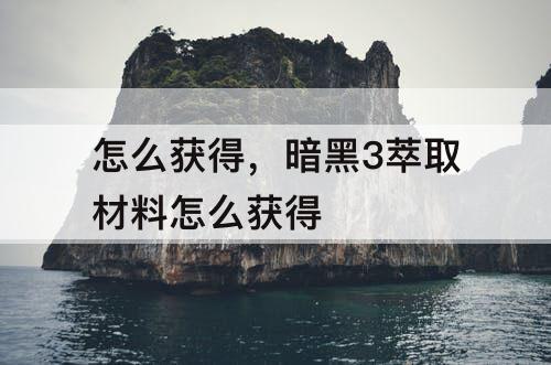 怎么获得，暗黑3萃取材料怎么获得