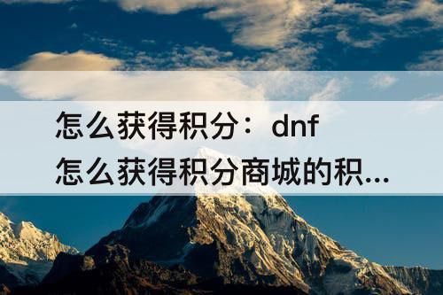 怎么获得积分：dnf怎么获得积分商城的积分