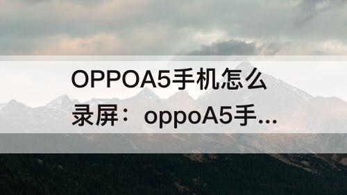 OPPOA5手机怎么录屏：oppoA5手机怎么录屏教程