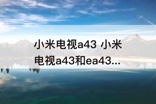 小米电视a43 小米电视a43和ea43哪个好