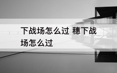 下战场怎么过 穗下战场怎么过