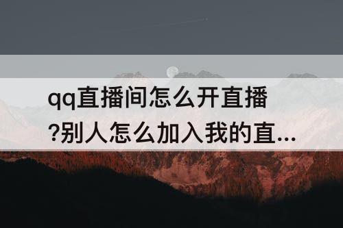 qq直播间怎么开直播?别人怎么加入我的直播间