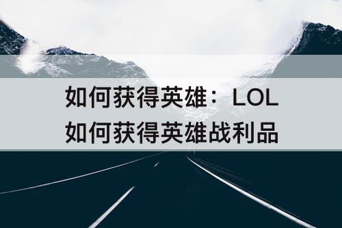 如何获得英雄：LOL如何获得英雄战利品