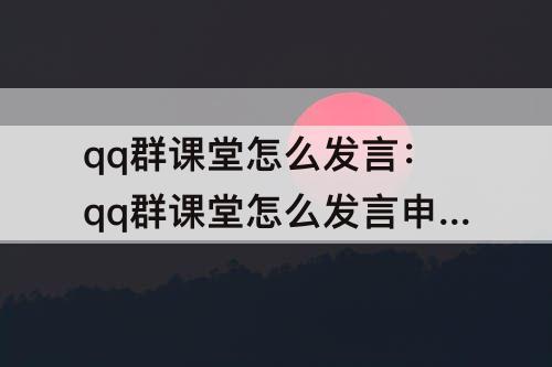 qq群课堂怎么发言：qq群课堂怎么发言申请老师接受不了这是为什么