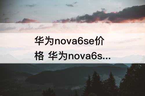 华为nova6se价格 华为nova6se价格实体店