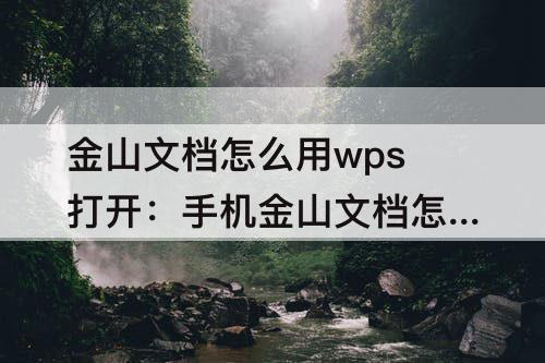 金山文档怎么用wps打开：手机金山文档怎么用wps打开