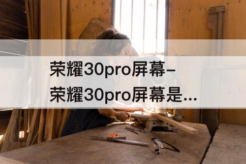 荣耀30pro屏幕-荣耀30pro屏幕是2k屏吗