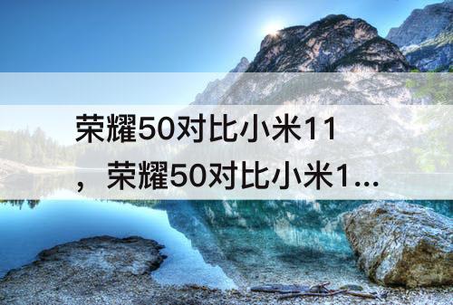 荣耀50对比小米11，荣耀50对比小米11哪个好