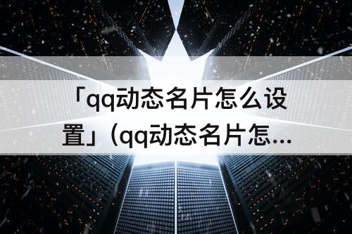 「qq动态名片怎么设置」(qq动态名片怎么设置免费)