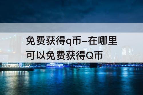 免费获得q币-在哪里可以免费获得Q币