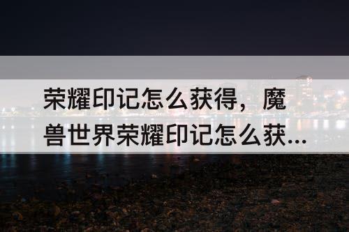 荣耀印记怎么获得，魔兽世界荣耀印记怎么获得