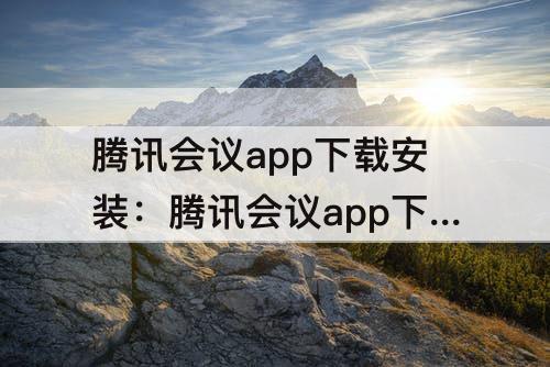 腾讯会议app下载安装：腾讯会议app下载安装免费手机版苹果