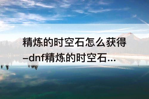 精炼的时空石怎么获得-dnf精炼的时空石怎么获得100版本