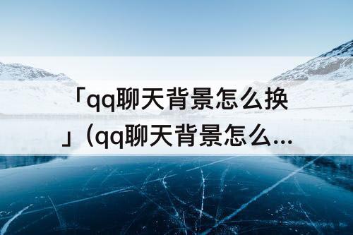 「qq聊天背景怎么换」(qq聊天背景怎么换自己的图片)