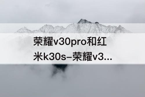 荣耀v30pro和红米k30s-荣耀v30pro和红米k30s哪个值得买