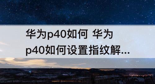 华为p40如何 华为p40如何设置指纹解锁