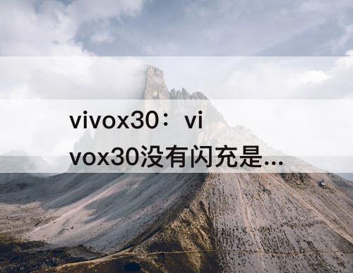 vivox30：vivox30没有闪充是什么原因呢