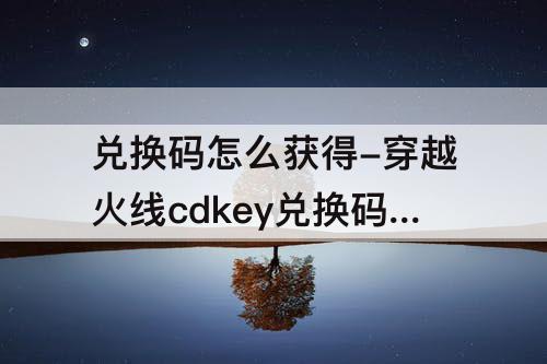 兑换码怎么获得-穿越火线cdkey兑换码怎么获得