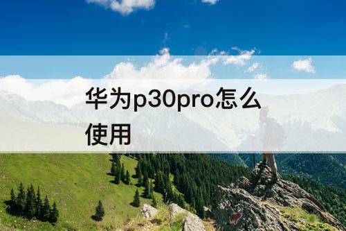 华为p30pro怎么使用