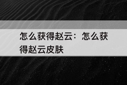 怎么获得赵云：怎么获得赵云皮肤