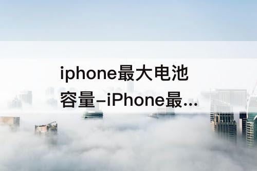 iphone最大电池容量-iPhone最大电池容量98